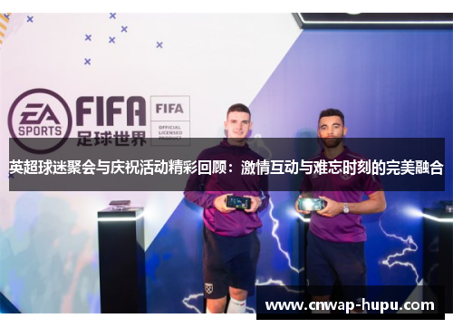 英超球迷聚会与庆祝活动精彩回顾：激情互动与难忘时刻的完美融合