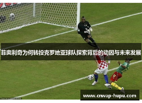 菲奥利奇为何转投克罗地亚球队探索背后的动因与未来发展