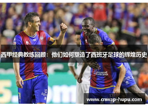 西甲经典教练回顾：他们如何塑造了西班牙足球的辉煌历史