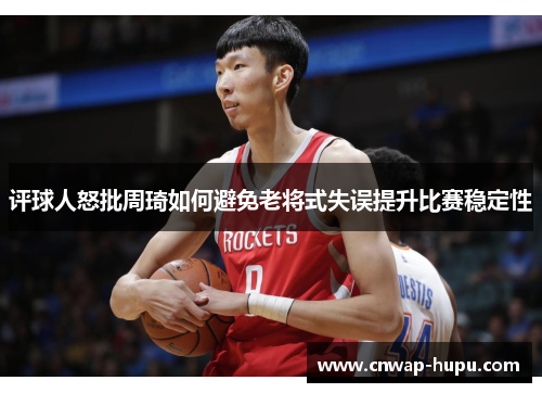 评球人怒批周琦如何避免老将式失误提升比赛稳定性