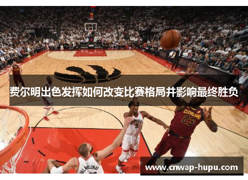 费尔明出色发挥如何改变比赛格局并影响最终胜负