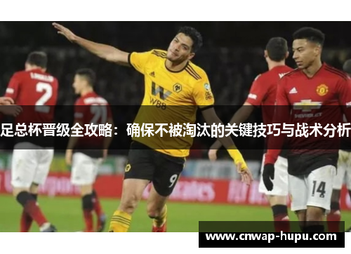 足总杯晋级全攻略：确保不被淘汰的关键技巧与战术分析