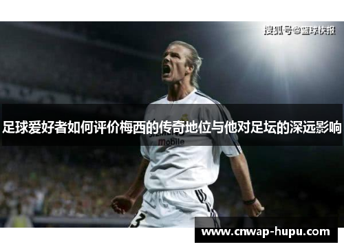 足球爱好者如何评价梅西的传奇地位与他对足坛的深远影响