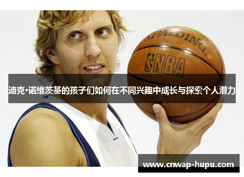 迪克·诺维茨基的孩子们如何在不同兴趣中成长与探索个人潜力