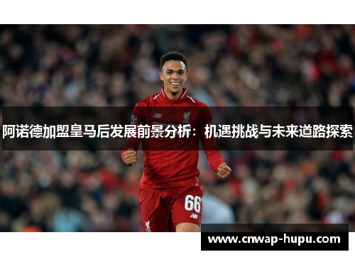 阿诺德加盟皇马后发展前景分析：机遇挑战与未来道路探索
