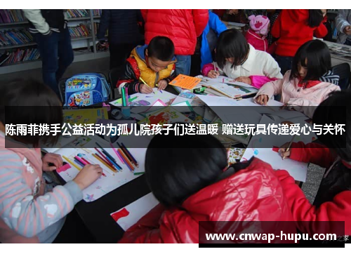 陈雨菲携手公益活动为孤儿院孩子们送温暖 赠送玩具传递爱心与关怀