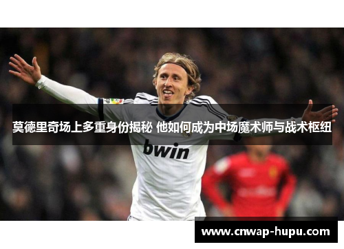 莫德里奇场上多重身份揭秘 他如何成为中场魔术师与战术枢纽