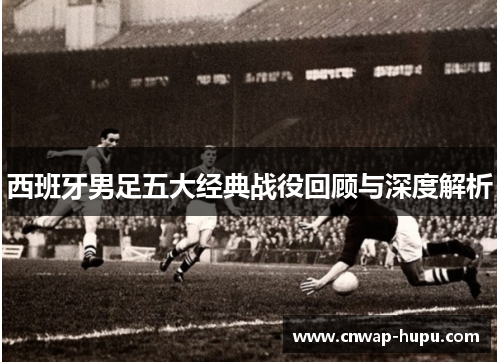 西班牙男足五大经典战役回顾与深度解析