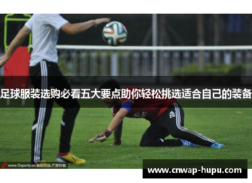 足球服装选购必看五大要点助你轻松挑选适合自己的装备