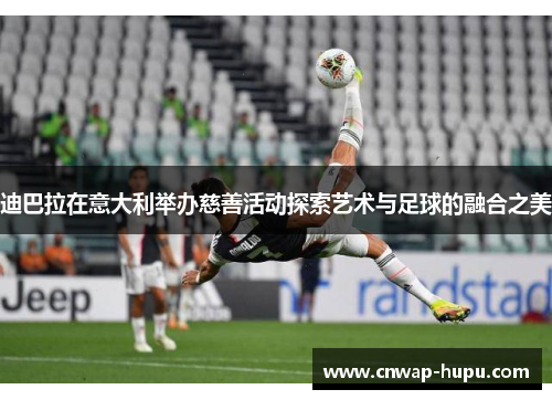 迪巴拉在意大利举办慈善活动探索艺术与足球的融合之美