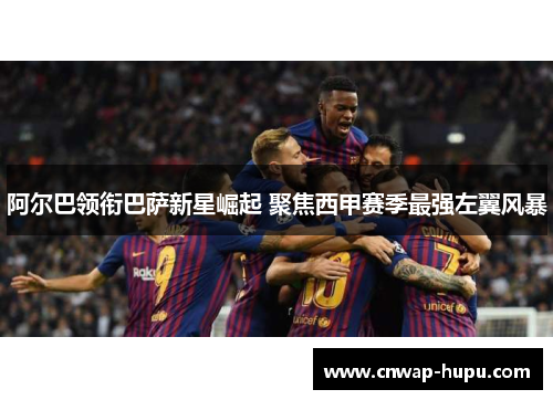 阿尔巴领衔巴萨新星崛起 聚焦西甲赛季最强左翼风暴