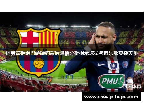 阿劳霍拒绝巴萨续约背后隐情分析揭示球员与俱乐部复杂关系 阿劳霍拒绝巴萨续约背后隐情分析揭示球员与俱乐部复杂关系