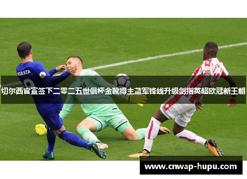 切尔西官宣签下二零二五世俱杯金靴得主蓝军锋线升级剑指英超欧冠新王朝