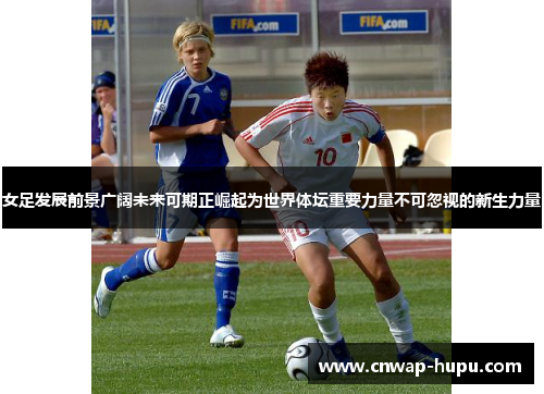 女足发展前景广阔未来可期正崛起为世界体坛重要力量不可忽视的新生力量