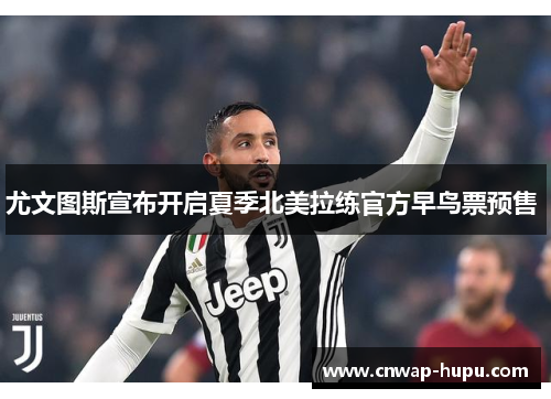 尤文图斯宣布开启夏季北美拉练官方早鸟票预售 