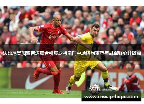 法比尼奥加盟吉达联合引爆沙特豪门中场格局重塑与冠军野心升级篇