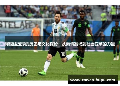 阿根廷足球的历史与文化探秘：从激情赛场到社会变革的力量
