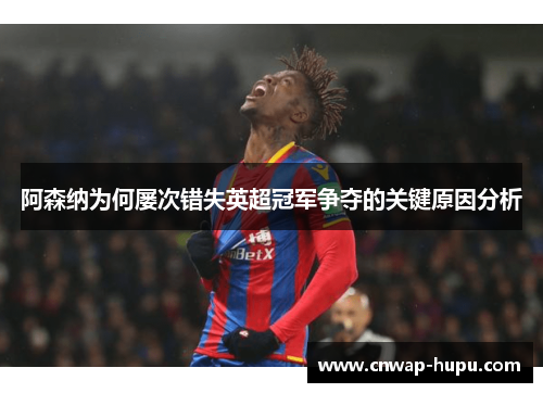 阿森纳为何屡次错失英超冠军争夺的关键原因分析