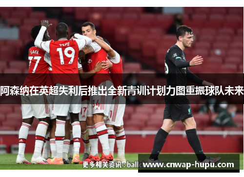 阿森纳在英超失利后推出全新青训计划力图重振球队未来