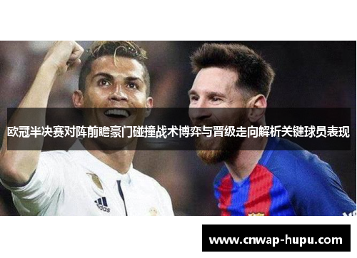 欧冠半决赛对阵前瞻豪门碰撞战术博弈与晋级走向解析关键球员表现