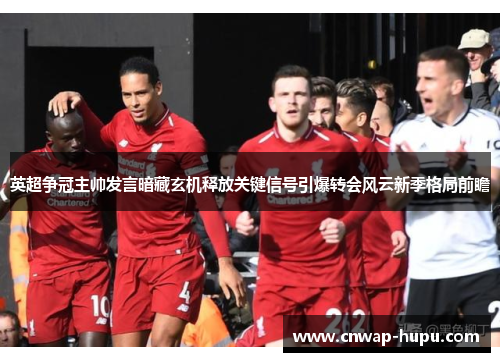 英超争冠主帅发言暗藏玄机释放关键信号引爆转会风云新季格局前瞻