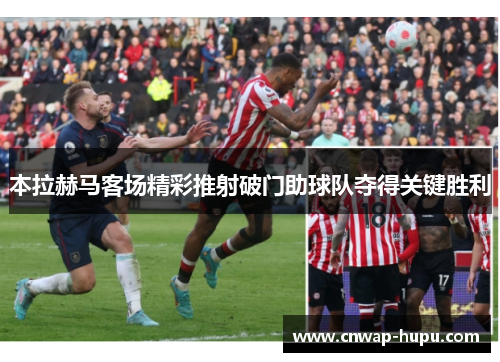 本拉赫马客场精彩推射破门助球队夺得关键胜利
